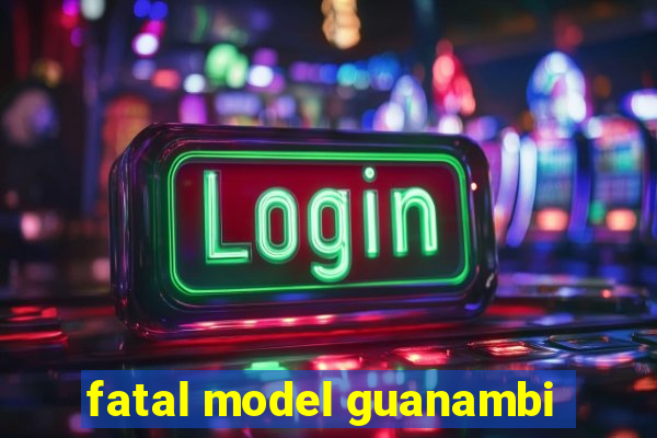 fatal model guanambi